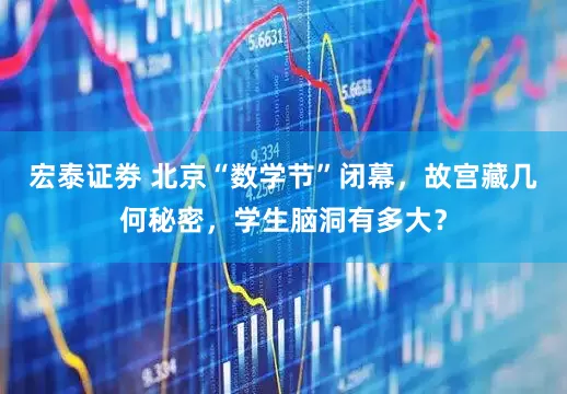宏泰证劵 北京“数学节”闭幕，故宫藏几何秘密，学生脑洞有多大？