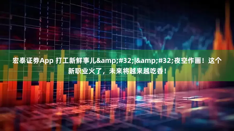 宏泰证劵App 打工新鲜事儿&#32;|&#32;夜空作画！这个新职业火了，未来将越来越吃香！