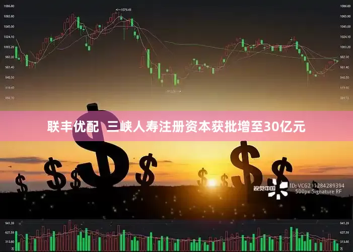 联丰优配  三峡人寿注册资本获批增至30亿元